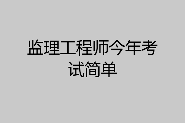监理工程师今年考试简单