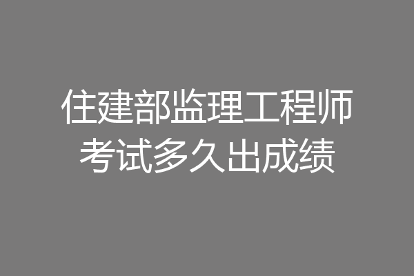 住建部监理工程师考试多久出成绩