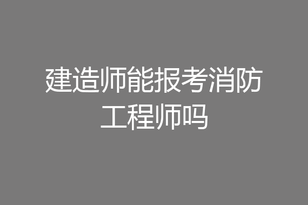 建造师能报考消防工程师吗