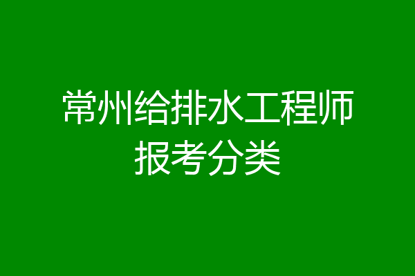 常州给排水工程师报考分类