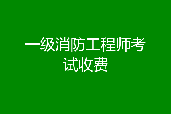 一级消防工程师考试收费