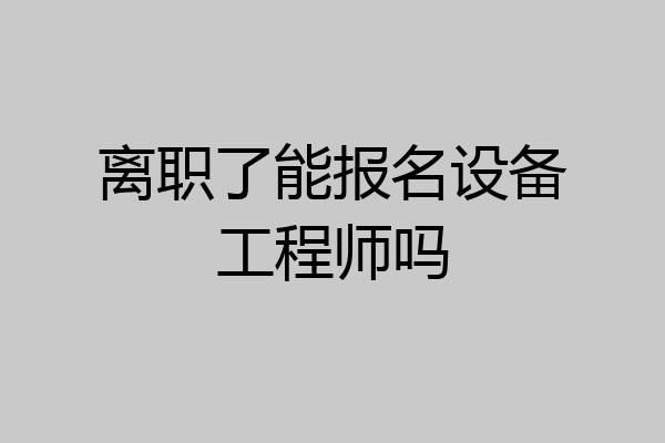 离职了能报名设备工程师吗