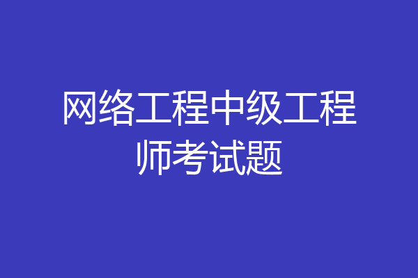 网络工程中级工程师考试题