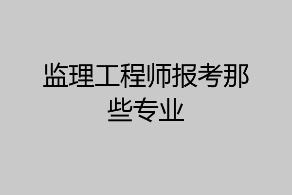 监理工程师报考那些专业