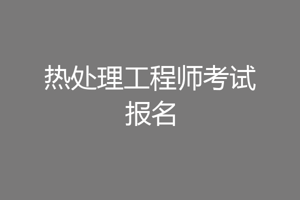 热处理工程师考试报名