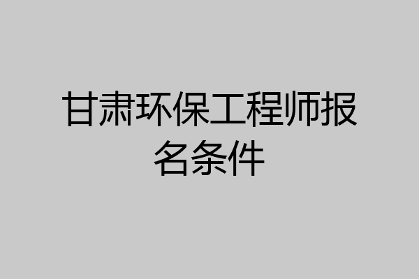 甘肃环保工程师报名条件