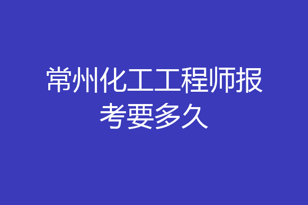 常州化工工程师报考要多久