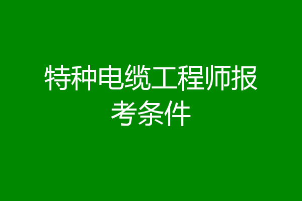 特种电缆工程师报考条件