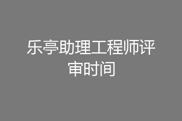 乐亭助理工程师评审时间