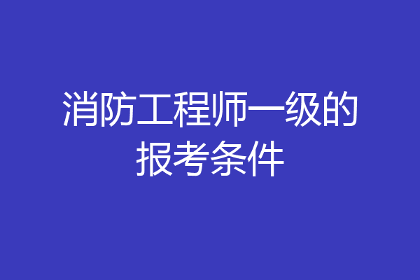 消防工程师一级的报考条件