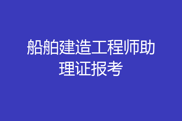 船舶建造工程师助理证报考