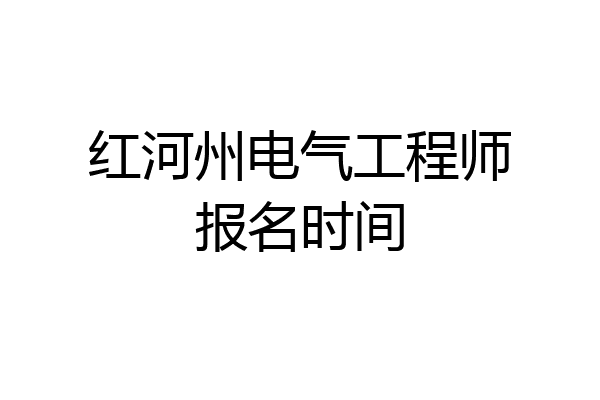 红河州电气工程师报名时间