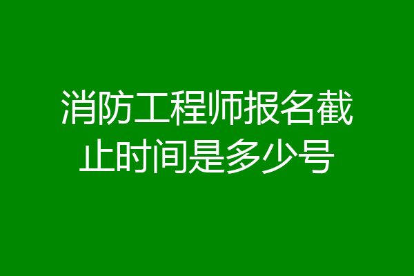 消防工程师报名截止时间是多少号