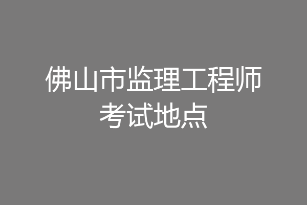 佛山市监理工程师考试地点
