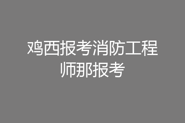 鸡西报考消防工程师那报考