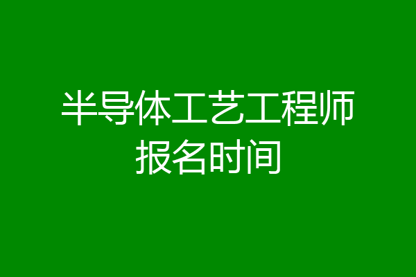 半导体工艺工程师报名时间