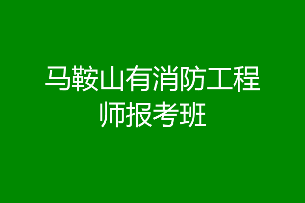 马鞍山有消防工程师报考班