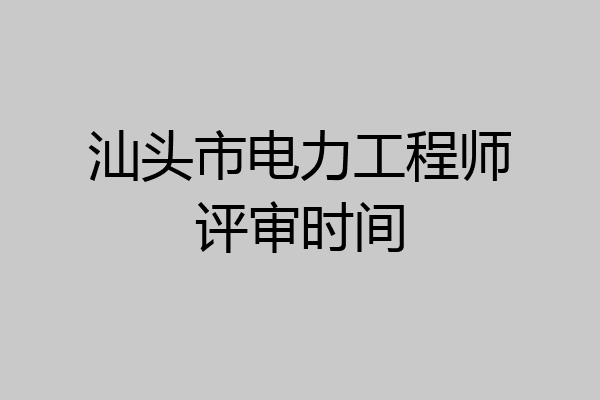 汕头市电力工程师评审时间