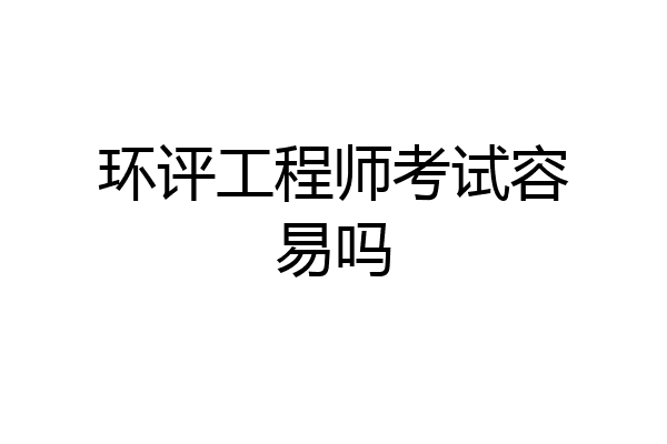 环评工程师考试容易吗