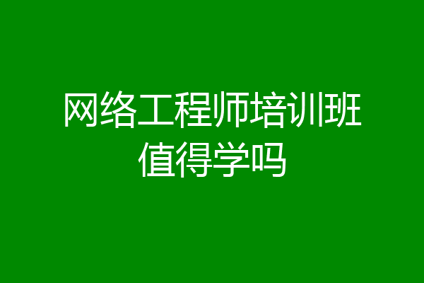 网络工程师培训班值得学吗