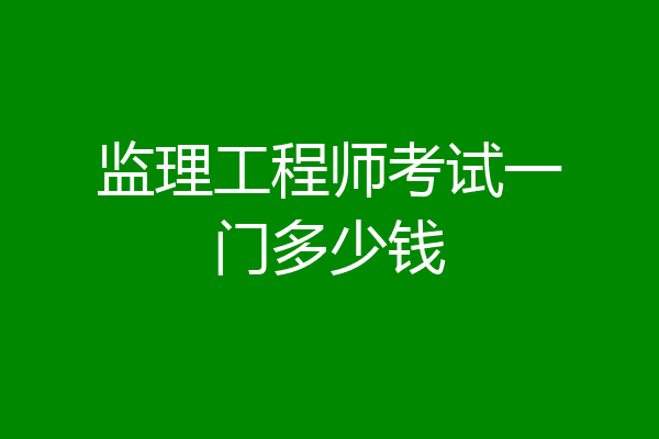监理工程师考试一门多少钱