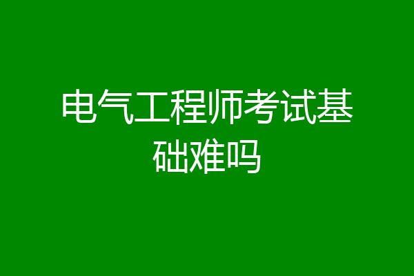 电气工程师考试基础难吗