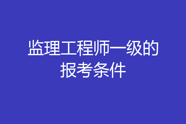 监理工程师一级的报考条件