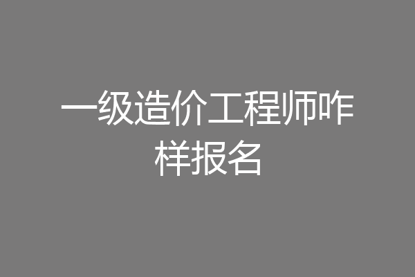 一级造价工程师咋样报名