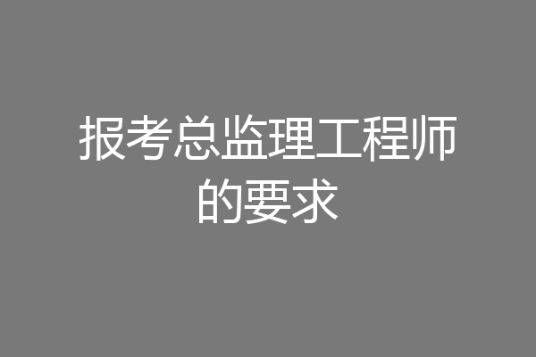 报考总监理工程师的要求