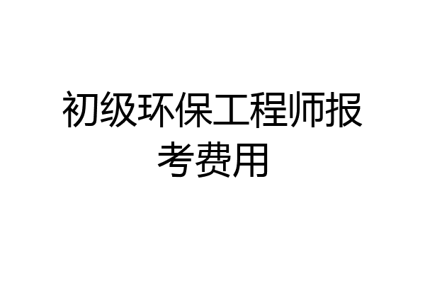 初级环保工程师报考费用