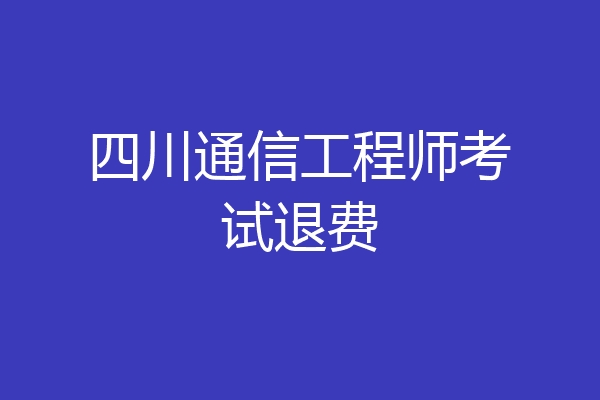 四川通信工程师考试退费