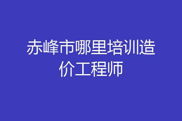 赤峰市哪里培训造价工程师