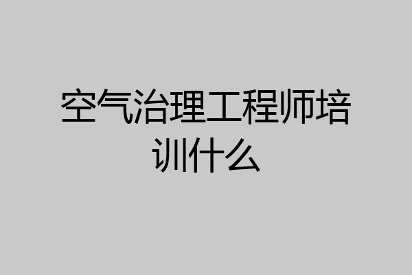 空气治理工程师培训什么
