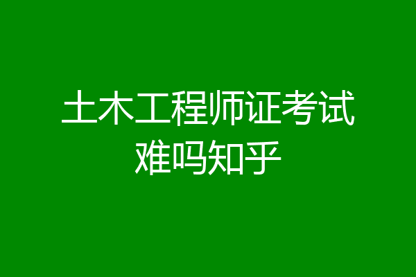 土木工程师证考试难吗知乎