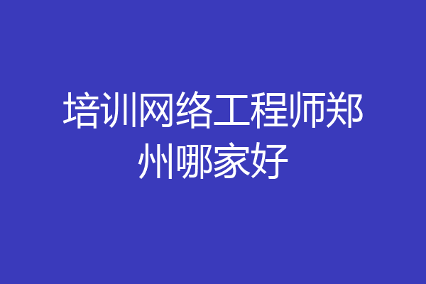 培训网络工程师郑州哪家好