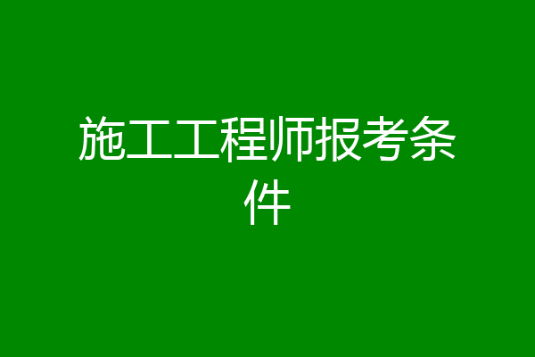 施工工程师报考条件