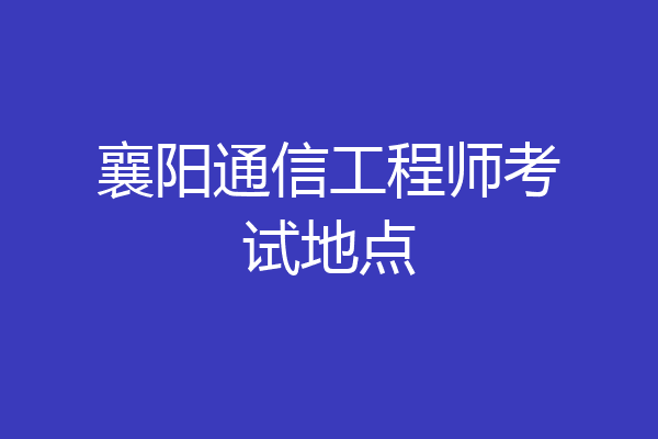 襄阳通信工程师考试地点