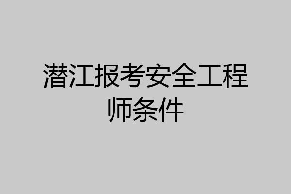 潜江报考安全工程师条件
