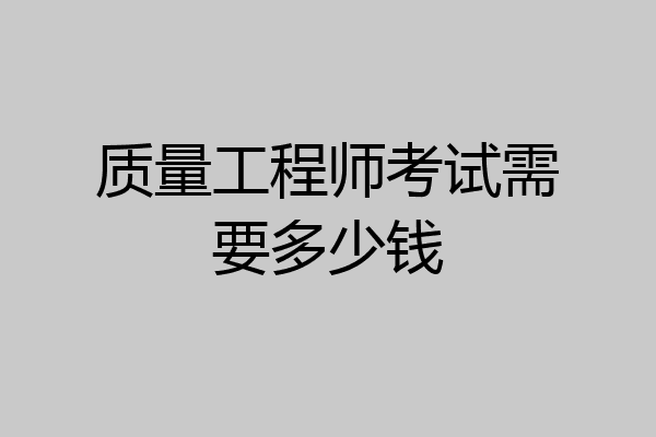 质量工程师考试需要多少钱