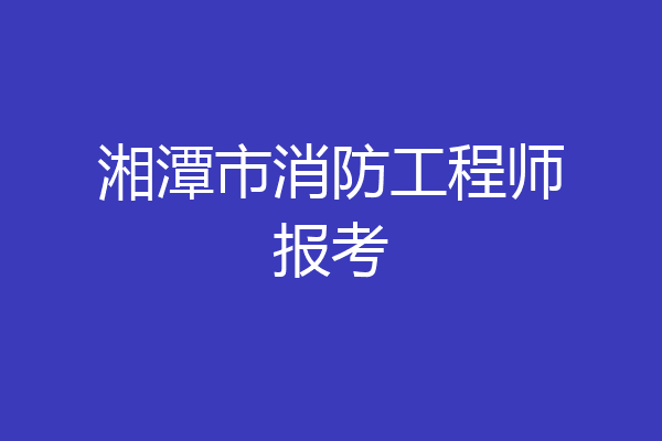 湘潭市消防工程师报考