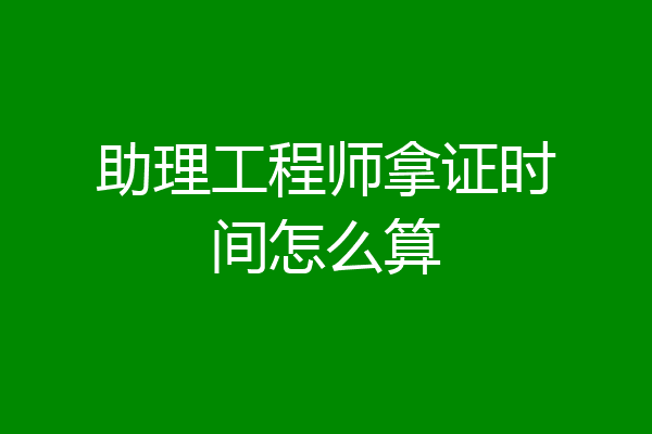 助理工程师拿证时间怎么算