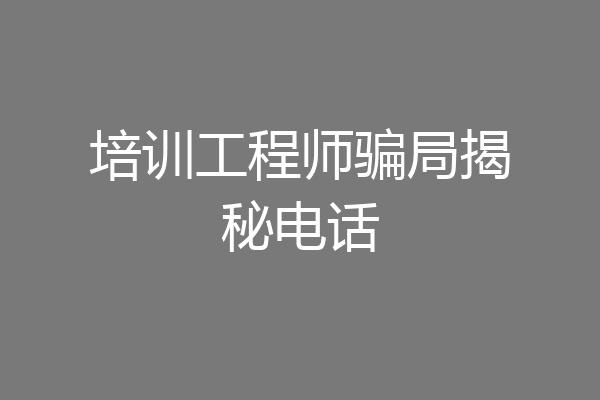培训工程师骗局揭秘电话
