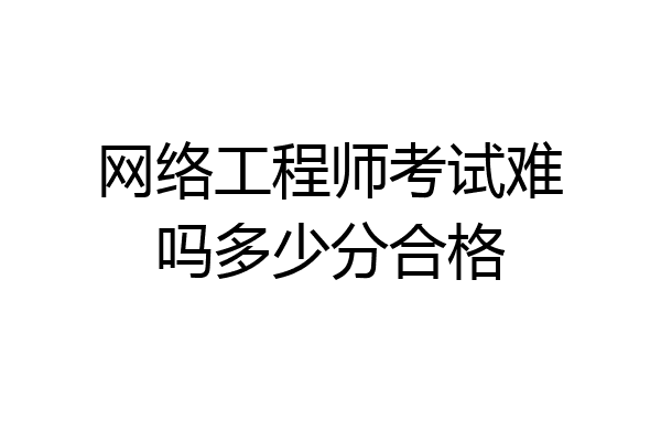 网络工程师考试难吗多少分合格
