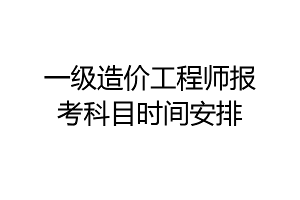 一级造价工程师报考科目时间安排