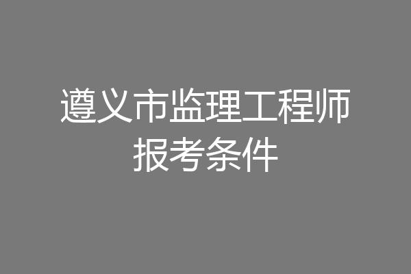 遵义市监理工程师报考条件