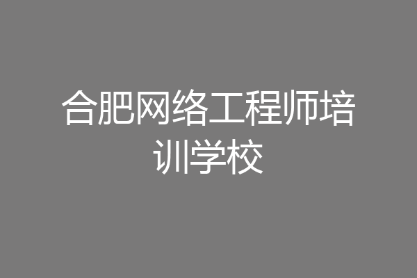 合肥网络工程师培训学校