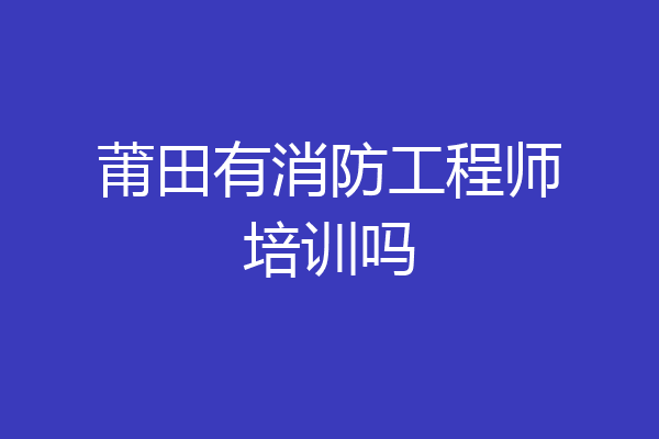 莆田有消防工程师培训吗