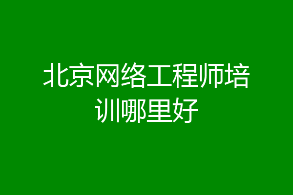 北京网络工程师培训哪里好