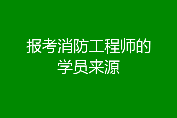报考消防工程师的学员来源