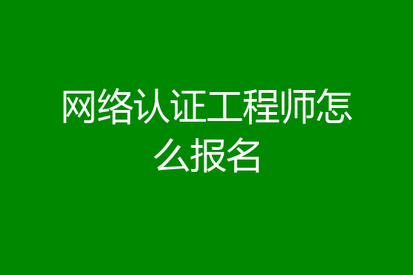 网络认证工程师怎么报名